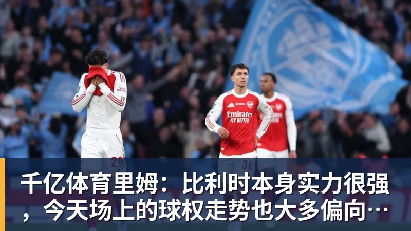 千亿体育里姆：比利时本身实力很强，今天场上的球权走势也大多偏向他们