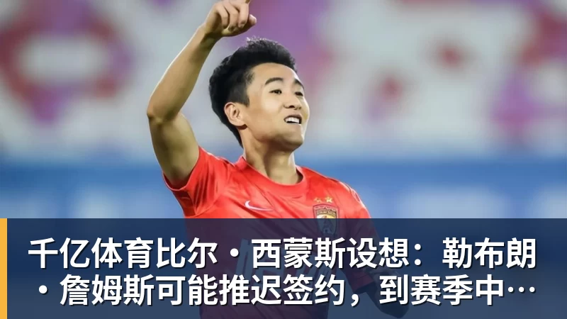 千亿体育比尔·西蒙斯设想：勒布朗·詹姆斯可能推迟签约，到赛季中再签