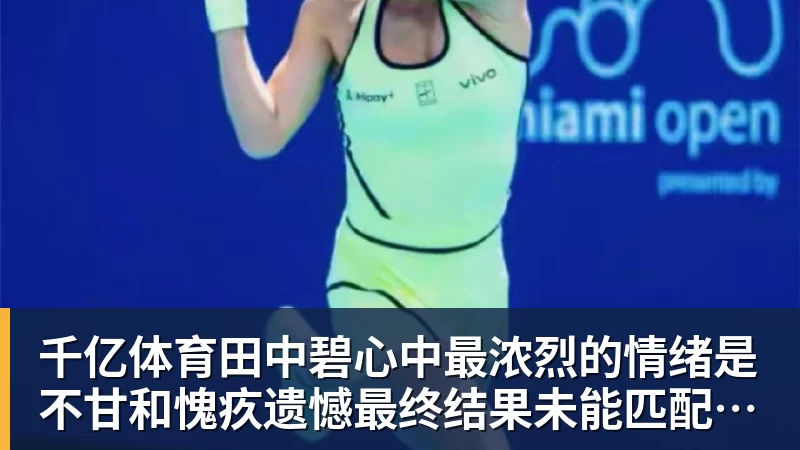 千亿体育田中碧心中最浓烈的情绪是不甘和愧疚遗憾最终结果未能匹配付出