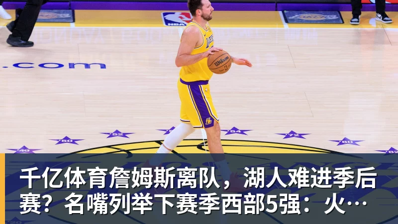 千亿体育詹姆斯离队，湖人难进季后赛？名嘴列举下赛季西部5强：火箭在列