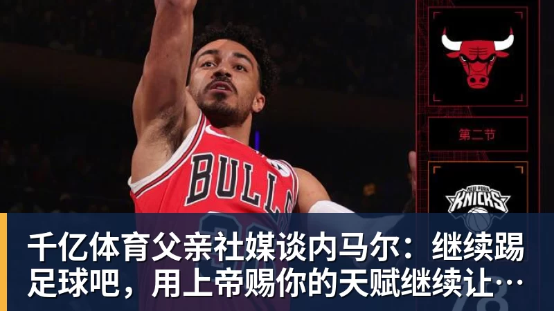 千亿体育父亲社媒谈内马尔：继续踢足球吧，用上帝赐你的天赋继续让人着迷