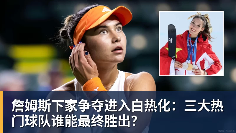 詹姆斯下家争夺进入白热化：三大热门球队谁能最终胜出？