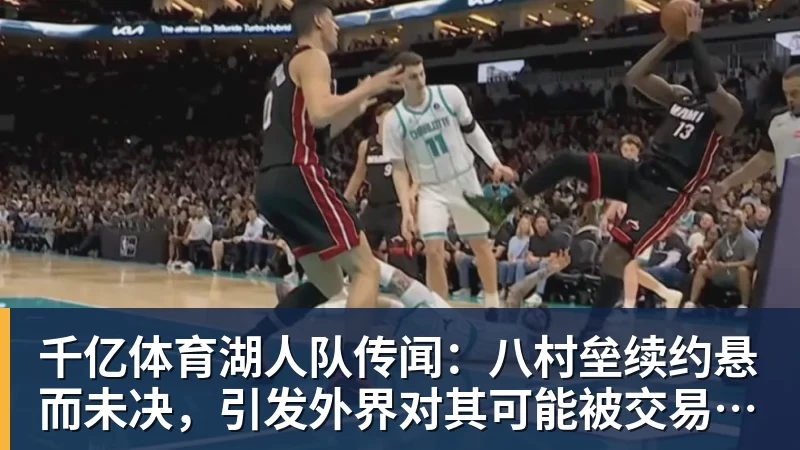千亿体育湖人队传闻：八村垒续约悬而未决，引发外界对其可能被交易的猜测