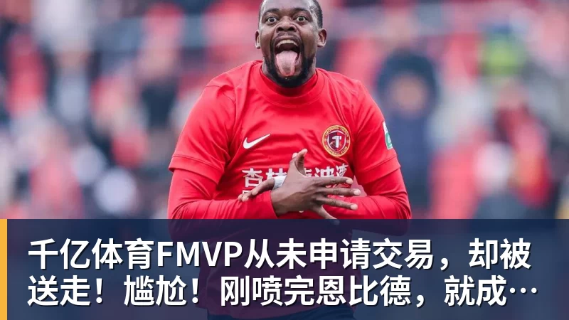 千亿体育FMVP从未申请交易，却被送走！尴尬！刚喷完恩比德，就成队友！
