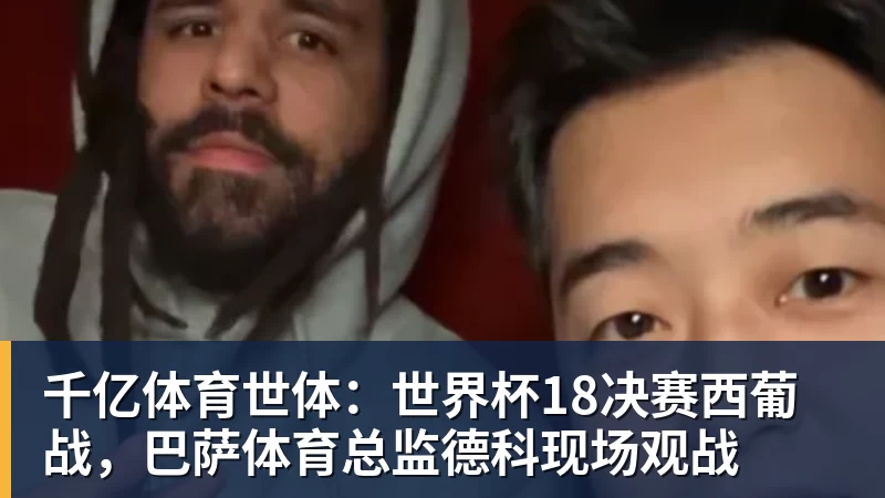 千亿体育世体：世界杯18决赛西葡战，巴萨体育总监德科现场观战