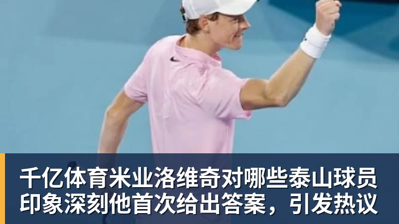 千亿体育米业洛维奇对哪些泰山球员印象深刻他首次给出答案，引发热议