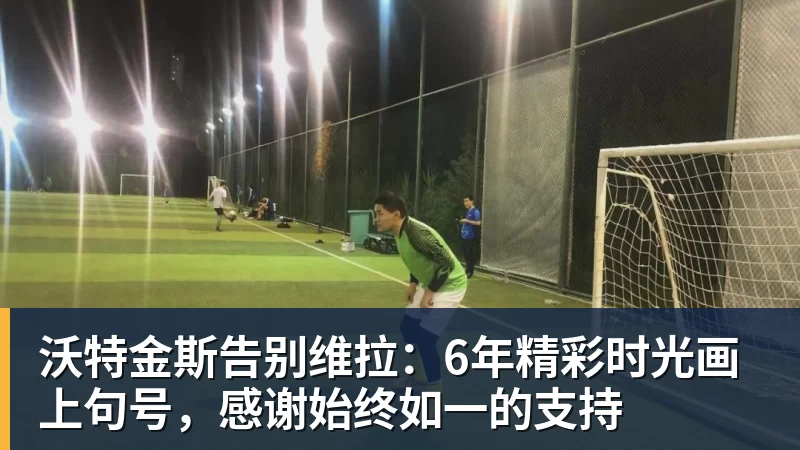沃特金斯告别维拉：6年精彩时光画上句号，感谢始终如一的支持