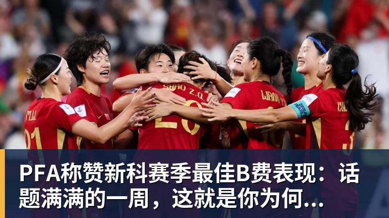 千亿体育PFA称赞新科赛季最佳B费表现：话题满满的一周，这就是你为何...