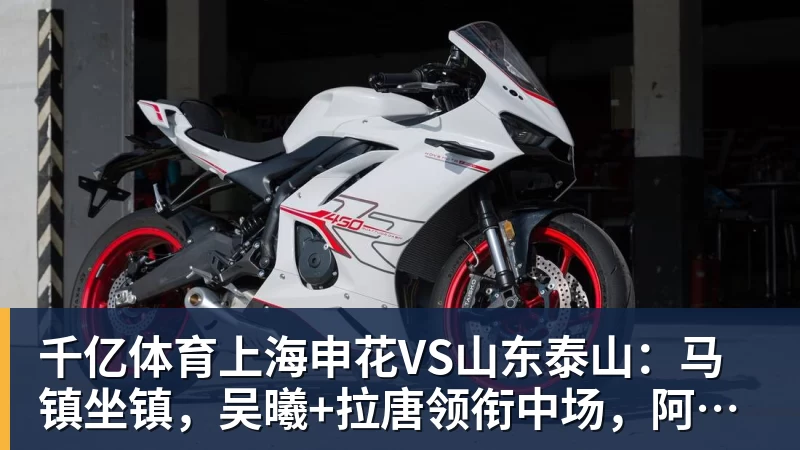 千亿体育上海申花VS山东泰山：马镇坐镇，吴曦+拉唐领衔中场，阿苏埃冲锋