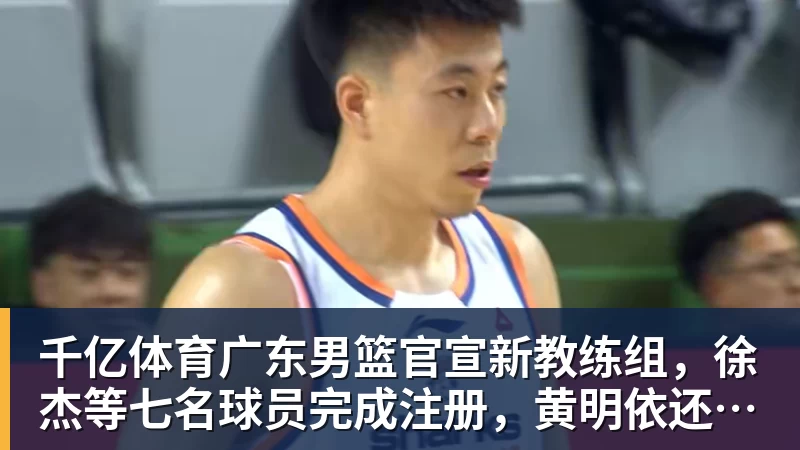 千亿体育广东男篮官宣新教练组，徐杰等七名球员完成注册，黄明依还在吉林试训