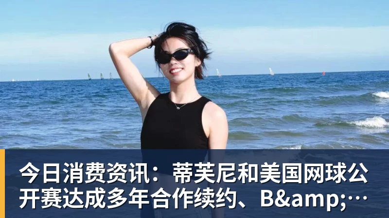 今日消费资讯：蒂芙尼和美国网球公开赛达成多年合作续约、B&amp;O 入驻天猫奢品