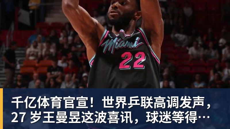 千亿体育官宣！世界乒联高调发声，27 岁王曼昱这波喜讯，球迷等得太久