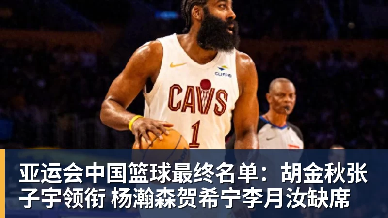 千亿体育亚运会中国篮球最终名单：胡金秋张子宇领衔 杨瀚森贺希宁李月汝缺席