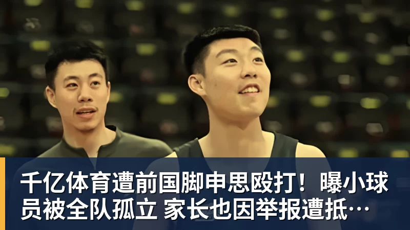千亿体育遭前国脚申思殴打！曝小球员被全队孤立 家长也因举报遭抵制+敌视