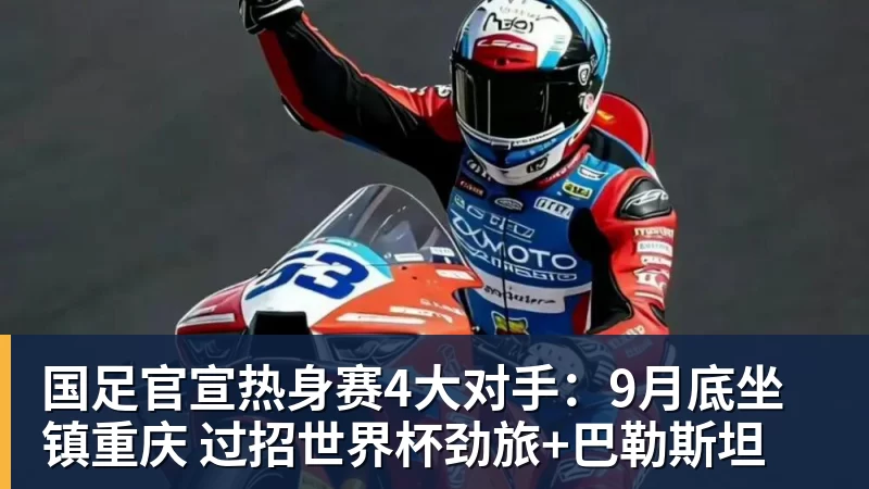 国足官宣热身赛4大对手：9月底坐镇重庆 过招世界杯劲旅+巴勒斯坦