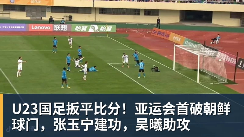 U23国足扳平比分！亚运会首破朝鲜球门，张玉宁建功，吴曦助攻