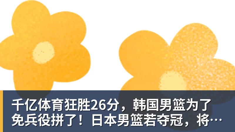 千亿体育狂胜26分，韩国男篮为了免兵役拼了！日本男篮若夺冠，将创造历史