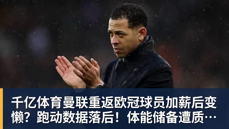 千亿体育曼联重返欧冠球员加薪后变懒？跑动数据落后！体能储备遭质疑无法坚持90分钟