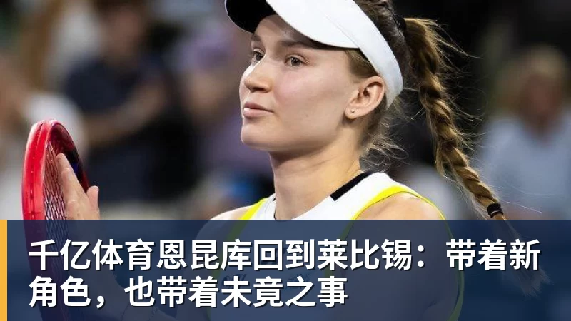 千亿体育恩昆库回到莱比锡：带着新角色，也带着未竟之事