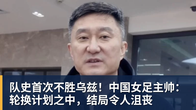 队史首次不胜乌兹！中国女足主帅：轮换计划之中，结局令人沮丧