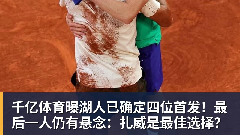 千亿体育曝湖人已确定四位首发！最后一人仍有悬念：扎威是最佳选择？