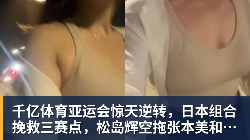 千亿体育亚运会惊天逆转，日本组合挽救三赛点，松岛辉空拖张本美和后腿