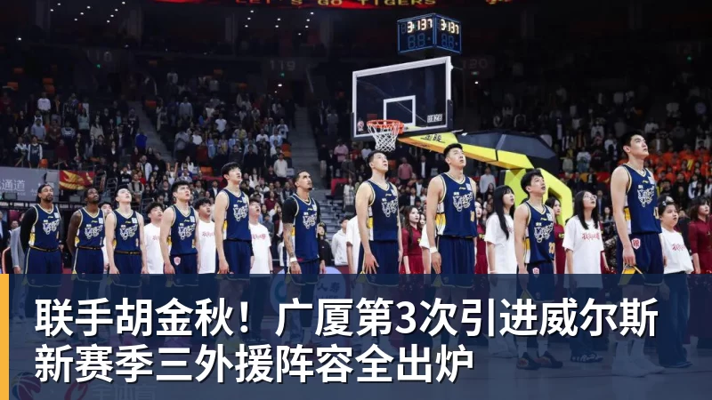 联手胡金秋！广厦第3次引进威尔斯 新赛季三外援阵容全出炉