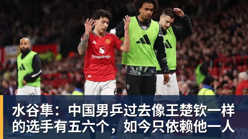 水谷隼：中国男乒过去像王楚钦一样的选手有五六个，如今只依赖他一人
